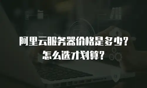 阿里云服务器价格是多少？怎么选才划算？