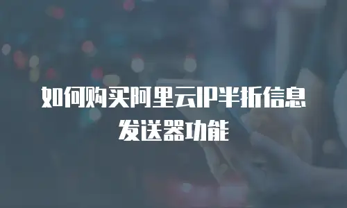 如何购买阿里云IP半折信息发送器功能