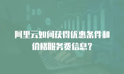 阿里云如何获得优惠条件和价格服务费信息？