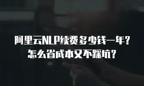 阿里云NLP续费多少钱一年？怎么省成本又不踩坑？