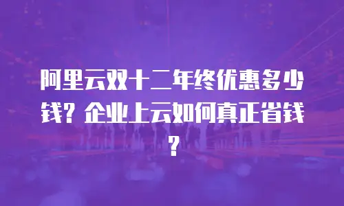 阿里云双十二年终优惠多少钱？企业上云如何真正省钱？