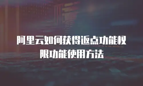 阿里云如何获得返点功能权限功能使用方法