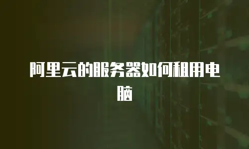 阿里云的服务器如何租用电脑