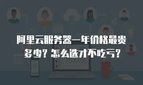 阿里云服务器一年价格最贵多少？怎么选才不吃亏？