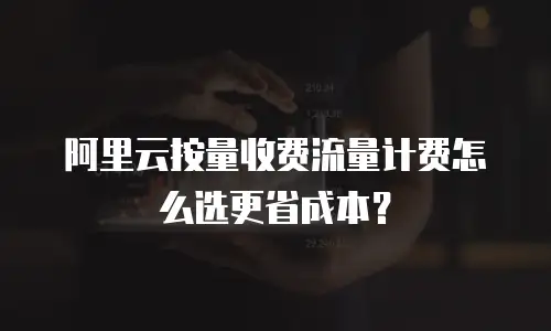 阿里云按量收费流量计费怎么选更省成本？
