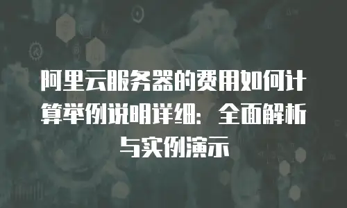 阿里云服务器的费用如何计算举例说明详细：全面解析与实例演示