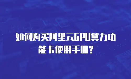 如何购买阿里云GPU算力功能卡使用手册？
