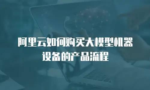 阿里云如何购买大模型机器设备的产品流程