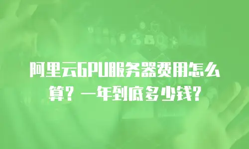 阿里云GPU服务器费用怎么算？一年到底多少钱？