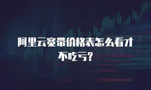 阿里云宽带价格表怎么看才不吃亏？