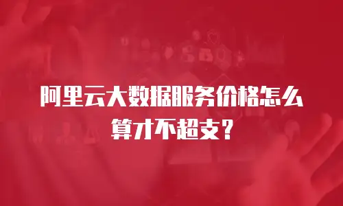 阿里云大数据服务价格怎么算才不超支？