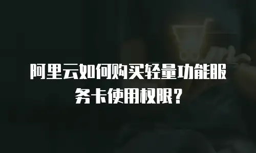 阿里云如何购买轻量功能服务卡使用权限？