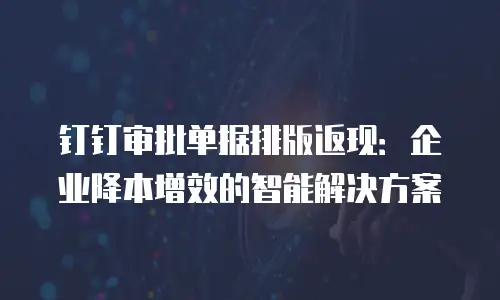 钉钉审批单据排版返现：企业降本增效的智能解决方案