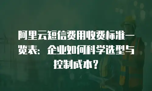 阿里云短信费用收费标准一览表：企业如何科学选型与控制成本？