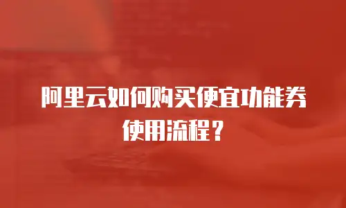 阿里云如何购买便宜功能券使用流程？