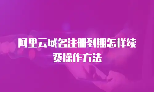 阿里云域名注册到期怎样续费操作方法
