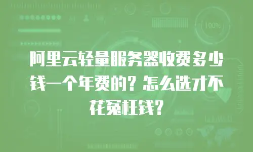 阿里云轻量服务器收费多少钱一个年费的？怎么选才不花冤枉钱？