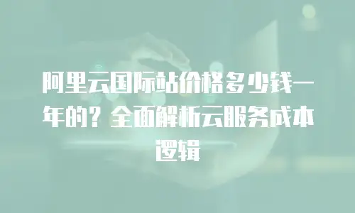 阿里云国际站价格多少钱一年的？全面解析云服务成本逻辑