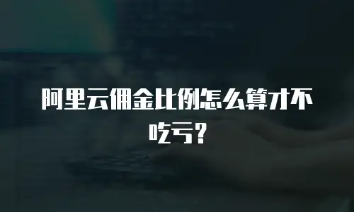 阿里云佣金比例怎么算才不吃亏？