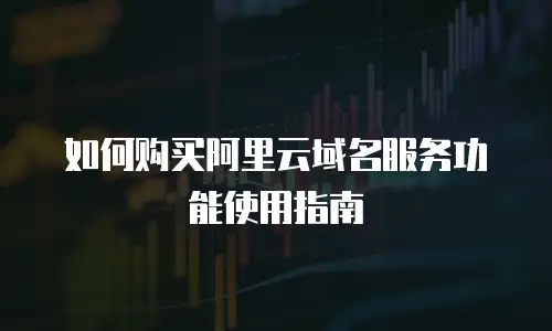 如何购买阿里云域名服务功能使用指南