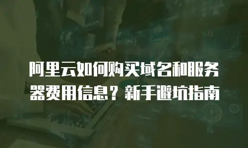 阿里云如何购买域名和服务器费用信息？新手避坑指南