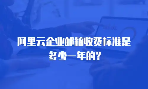 阿里云企业邮箱收费标准是多少一年的？