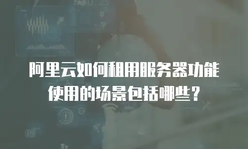 阿里云如何租用服务器功能使用的场景包括哪些？