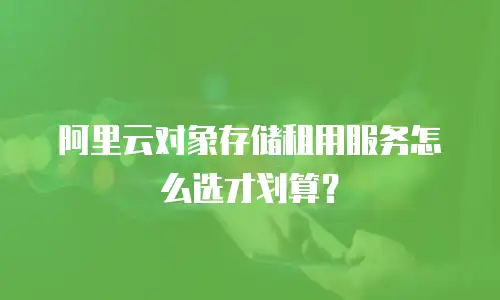 阿里云对象存储租用服务怎么选才划算？