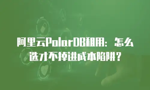 阿里云PolarDB租用：怎么选才不掉进成本陷阱？