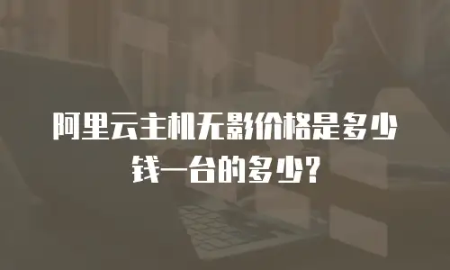 阿里云主机无影价格是多少钱一台的多少？