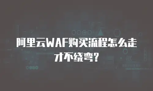 阿里云WAF购买流程怎么走才不绕弯？