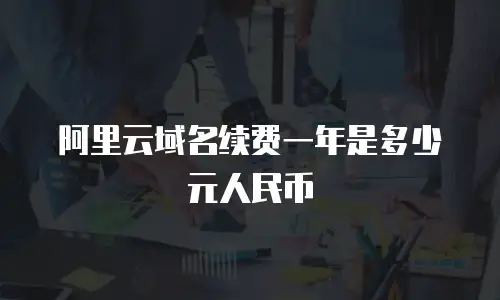 阿里云域名续费一年是多少元人民币
