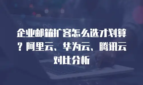 企业邮箱扩容怎么选才划算？阿里云、华为云、腾讯云对比分析
