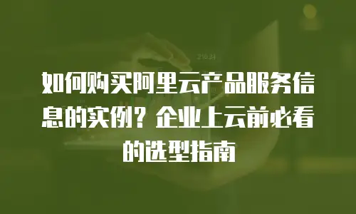 如何购买阿里云产品服务信息的实例？企业上云前必看的选型指南