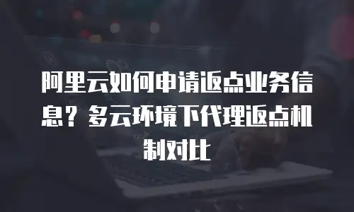 阿里云如何申请返点业务信息？多云环境下代理返点机制对比