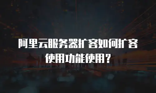 阿里云服务器扩容如何扩容使用功能使用？