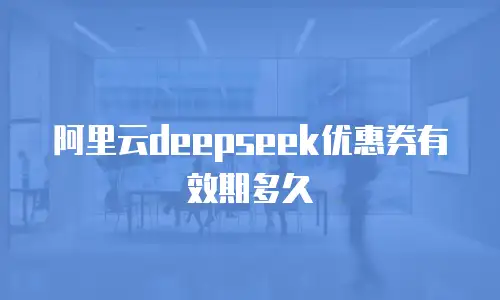 阿里云deepseek优惠券有效期多久