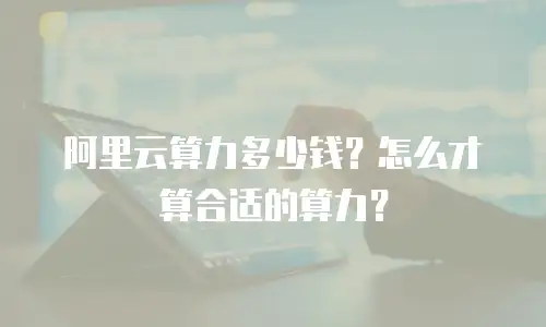 阿里云算力多少钱？怎么才算合适的算力？