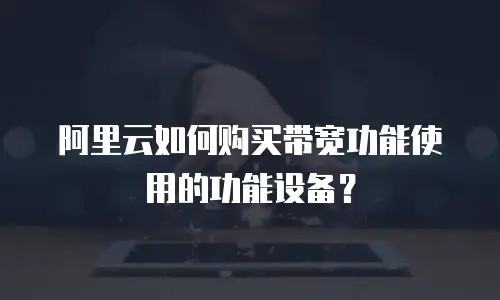 阿里云如何购买带宽功能使用的功能设备？