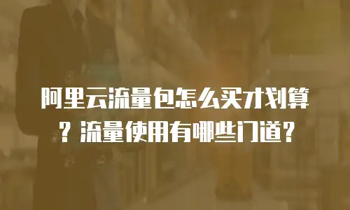 阿里云流量包怎么买才划算？流量使用有哪些门道？
