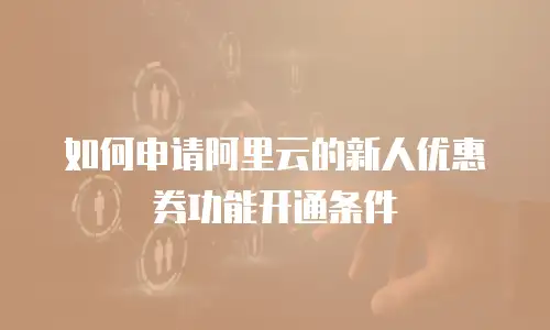 如何申请阿里云的新人优惠券功能开通条件