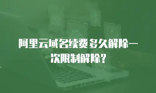 阿里云域名续费多久解除一次限制解除？