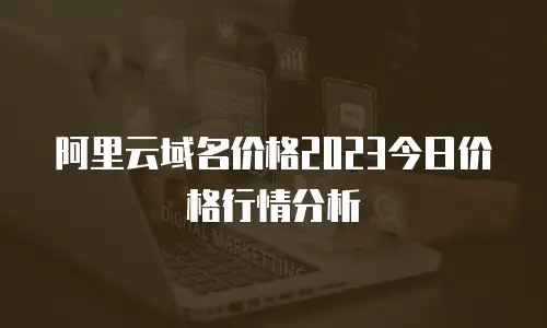阿里云域名价格2023今日价格行情分析