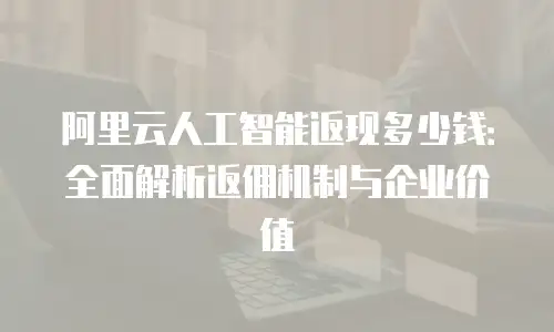 阿里云人工智能返现多少钱：全面解析返佣机制与企业价值