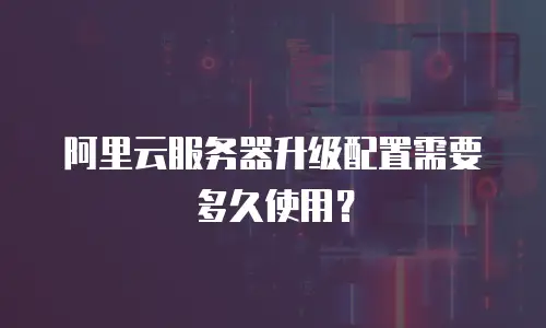 阿里云服务器升级配置需要多久使用？