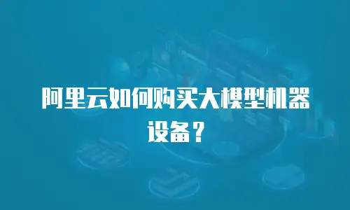 阿里云如何购买大模型机器设备？