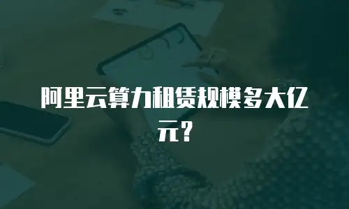 阿里云算力租赁规模多大亿元？