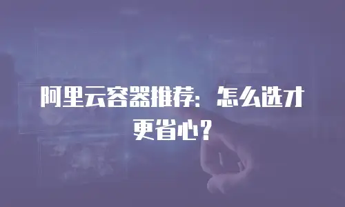 阿里云容器推荐：怎么选才更省心？