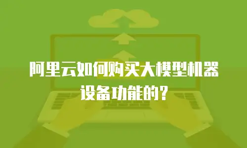 阿里云如何购买大模型机器设备功能的？