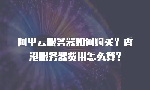 阿里云服务器如何购买？香港服务器费用怎么算？